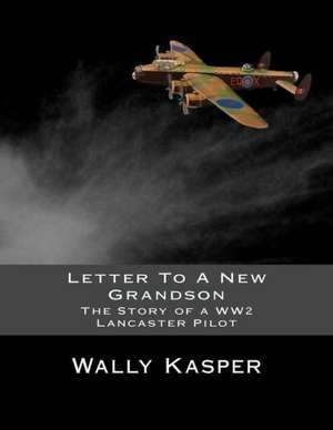 Letter to a New Grandson: The Story of a Ww2 Lancaster Pilot de Wally Kasper