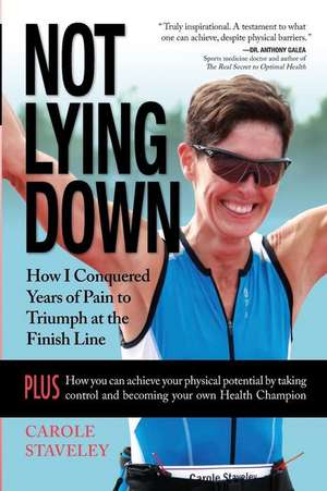 Not Lying Down - How I Conquered Years of Pain to Triumph at the Finish Line de Carole Staveley