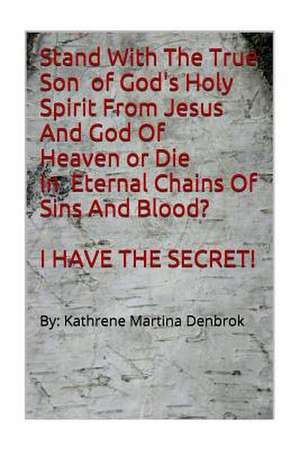 Stand with the True Son of God's Holy Spirit from Jesus and God of Heaven or Die in Eternal Chains of Sins and Blood? I Have the Secret!!! de Kathrene Martina Denbrok