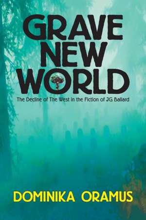 Grave New World: The Decline of The West in the Fiction of J.G. Ballard de Dominika Oramus