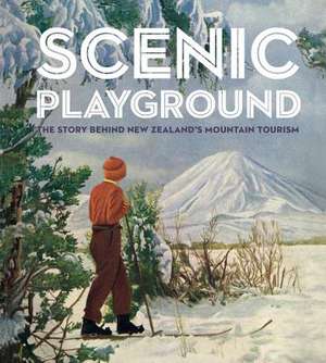 Scenic Playground: The Story Behind New Zealand's Mountain Tourism de Peter Alsop