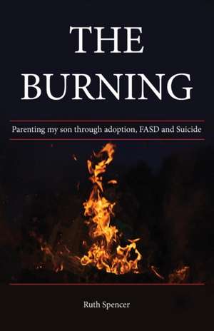 The Burning: Parenting my son through Adoption, FASD, and suicide de Ruth Spencer