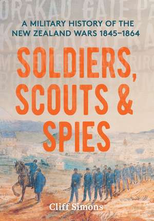 Soldiers, Scouts and Spies: A military history of the New Zealand Wars 18451864 de Cliff Simons