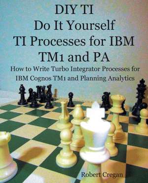 DIY TI Do It Yourself TI Processes for IBM TM1 and PA de Robert J Cregan