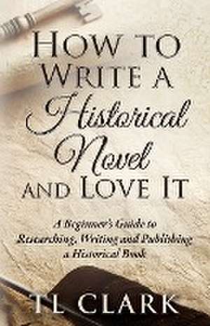 How To Write A Historical Novel And Love It de Tl Clark