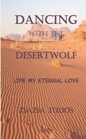 Dancing with the Desertwolf: Life, my eternal Love de Zsa Zsa Tudos