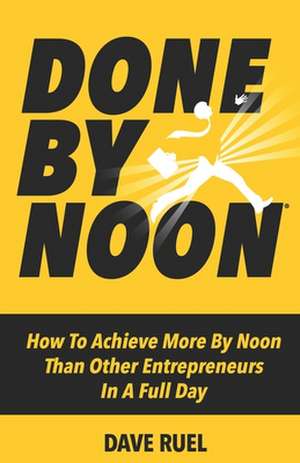 Done By Noon(R): How To Achieve More By Noon Than Other Entrepreneurs In A Full Day de Dave Ruel