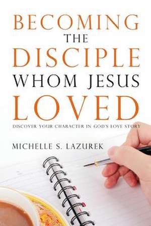 Becoming the Disciple Whom Jesus Loved: Discover Your Character in God's Story de Michelle S. Lazurek