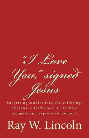 "I Love You," signed Jesus: Surprising studies into the sufferings of Jesus ? God's love at its most intimate and expressive moment. de Ray W. Lincoln