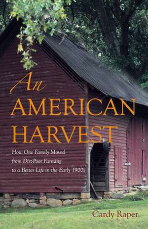 An American Harvest: How One Family Moved From Dirt-Poor Farming To A Better Life In The Early 1900s de Cardy Raper