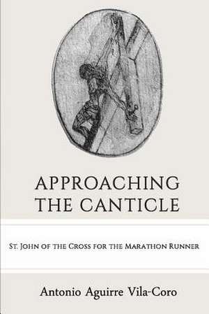 Approaching the Canticle: St. John of the Cross for the Marathon Runner de Antonio Aguirre Vila-Coro