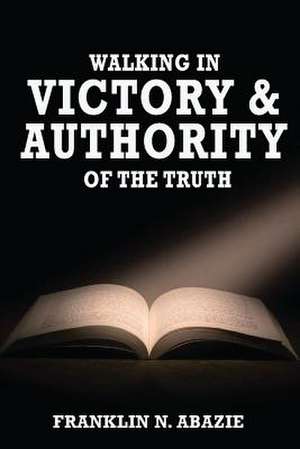 Walking in Victory and Authority of the Truth: Victory and Authority de Franklin N. Abazie