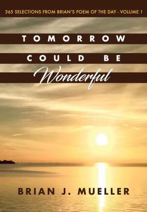 Tomorrow Could Be Wonderful: 365 Selections from Brian's Poem of the Day (Vol. 1) de Brian J. Mueller