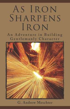 As Iron Sharpens Iron: An Adventure in Building Gentlemanly Character de G. Andrew Meschter