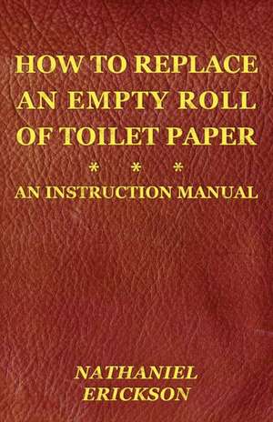 How To Replace An Empty Roll Of Toilet Paper: an instruction manual de Nathaniel Erickson