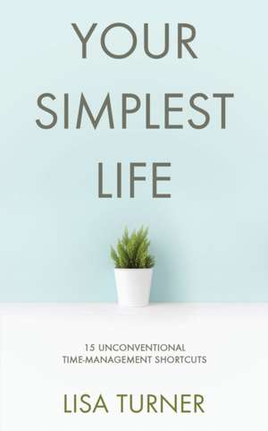 Your Simplest Life: 15 Unconventional Time Management Shortcuts - Productivity Tips and Goal-Setting Tricks So You Can Find Time to Live de Lisa Turner