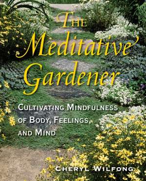 The Meditative Gardener: Cultivating Mindfulness of Body, Feelings, and Mind de Cheryl Wilfong