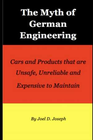 The Myth of German Engineering: Cars and Products that are Unsafe, Unreliable and Expensive to Maintain de Joel Joseph