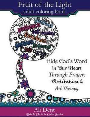 Fruit of the Light Adult Coloring Book: Hide God's Word in Your Heart Through Prayer Mediation and Art Therapy de Ali Dent