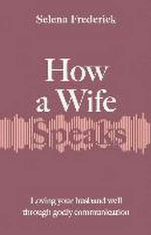 How a Wife Speaks: Loving Your Husband Well Through Godly Communication de Selena Frederick