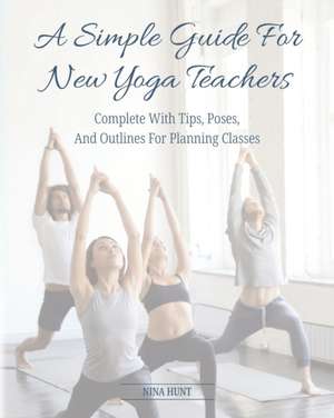 A Simple Guide For New Yoga Teachers: Complete With Tips, Poses, and Outlines For Planning Classes de Nina Hunt