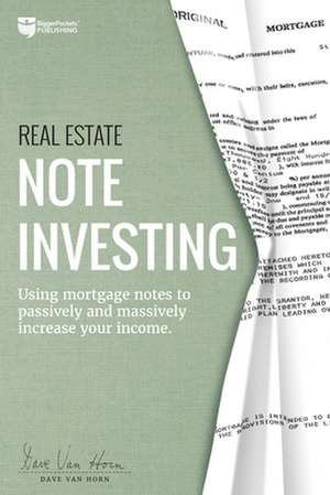 Real Estate Note Investing: Using Mortgage Notes to Passively and Massively Increase Your Income de Dave van Horn