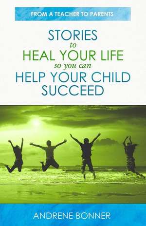 Stories To Heal Your Life So You Can Help Your Child Succeed de Andrene Bonner