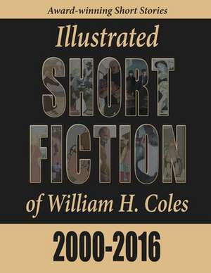 Illustrated Short Fiction of William H. Coles 2000-2016 de William H Coles