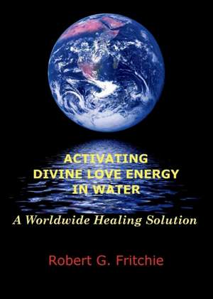 ACTIVATING DIVINE LOVE ENERGY IN WATER de Robert G. Fritchie