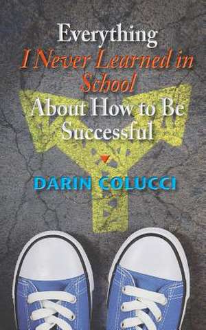 Everything I Never Learned in School about How to Be Successful de Darin Colucci