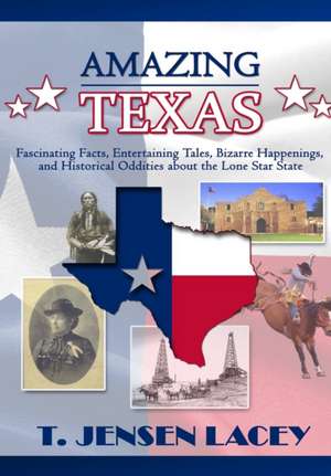 Amazing Texas: Fascinating Facts, Entertaining Tales, Bizarre Happenings, and Historical Oddities About the Lone Star State de T. Jensen Lacey