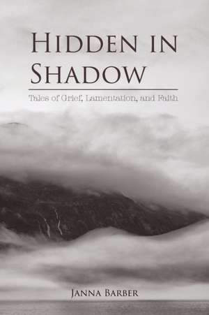 Hidden in Shadow: Tales of Grief, Lamentation, and Faith de Janna Barber