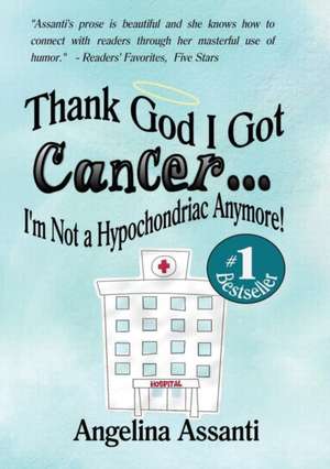 Thank God I Got Cancer...I'm Not a Hypochondriac Anymore! de Angelina Assanti