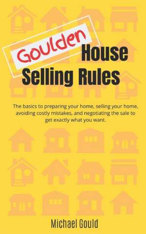 Goulden House Selling Rules: The basics to preparing your home, selling your home, avoiding costly mistakes and negotiating the sale to get exactly de Michael Gould