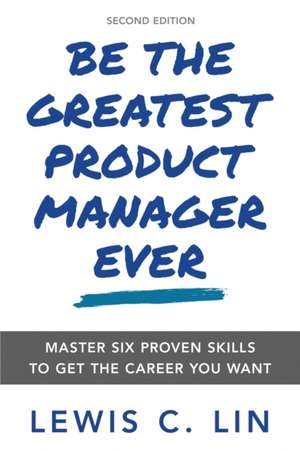 Be the Greatest Product Manager Ever: Master Six Proven Skills to Get the Career You Want de Lewis C. Lin