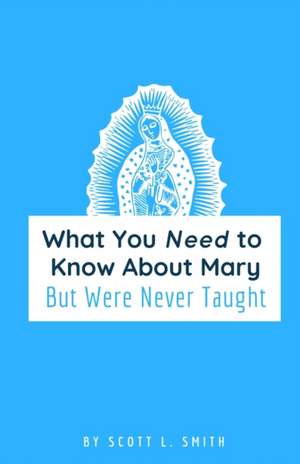 What You Need to Know About Mary: But Were Never Taught de Scott L. Smith