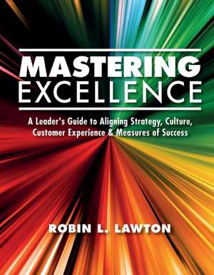 Mastering Excellence: A Leader's Guide to Aligning Strategy, Culture, Customer Experience & Measu de Robin L. Lawton