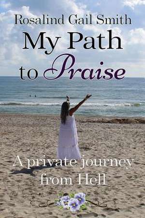 My Path to Praise: A Private Journey from Hell de Rosalind Gail Smith