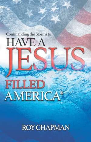 Have a Jesus Filled America: Commanding the Storms to de Roy Chapman