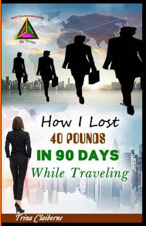 How I Lost 40 Pounds in 90 Days While Traveling de Claiborne, Trina