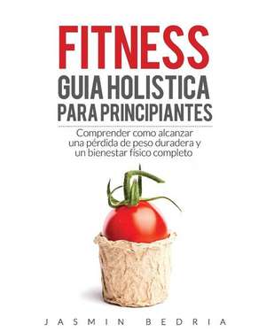 Fitness Guia Holistica para Principiantes: Comprender Como Alcanzar una Perdida de Peso Duradera y un Bienestar Fisico Completo de Jasmin Bedria