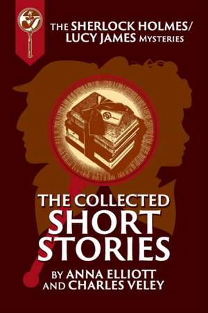 The Collected Sherlock Holmes and Lucy James Short Stories de Anna Elliott