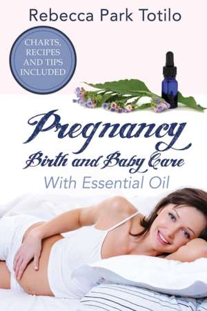 Pregnancy, Birth and Baby Care With Essential Oil de Rebecca Park Totilo