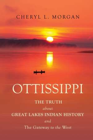 OTTISSIPPI THE TRUTH about GREAT LAKES INDIAN HISTORY and The Gateway to the West de Cheryl L. Morgan