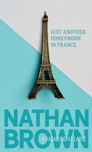 Just Another Honeymoon in France: A Vagabond at Large de Nathan Brown