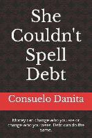 She Couldn't Spell Debt: Money can change who you are or change who you were. Debt can do the same. de Consuelo Danita