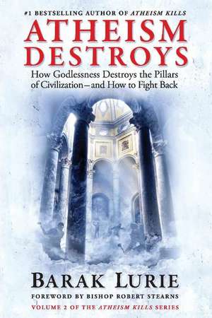 Atheism Destroys: How Godlessness Destroys the Pillars of Civilization-and How to Fight Back de Barak Lurie