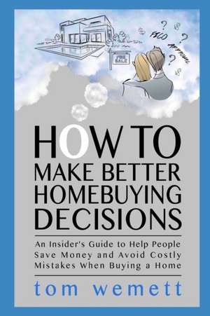 How to Make Better Homebuying Decisions: An Insider's Guide to Help People Save Money and Avoid Costly Mistakes When Buying a Home de Tom Wemett