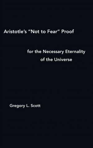 Aristotle's "Not to Fear" Proof for the Necessary Eternality of the Universe de Gregory L Scott