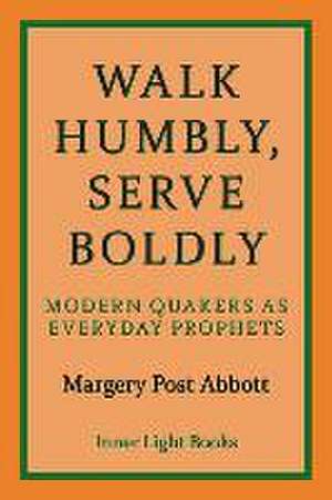 Walk Humbly, Serve Boldly: Modern Quakers as Everyday Prophets de Margery Post Abbott